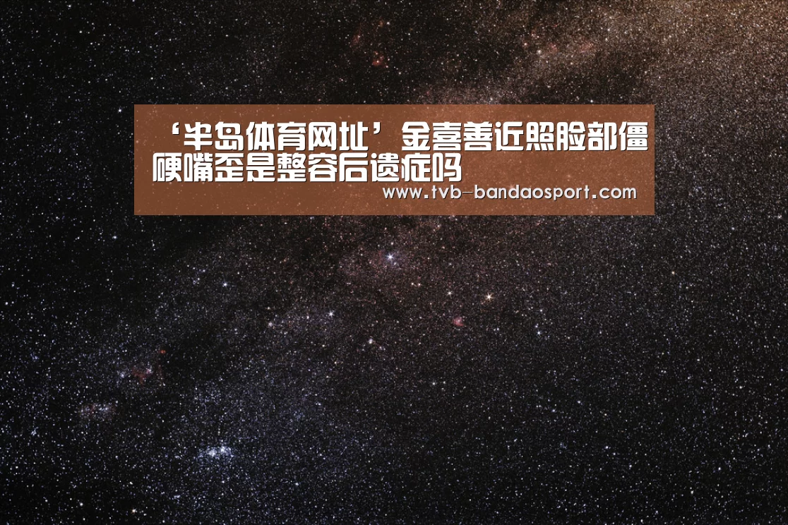 ‘半岛体育网址’金喜善近照脸部僵硬嘴歪是整容后遗症吗(图1)